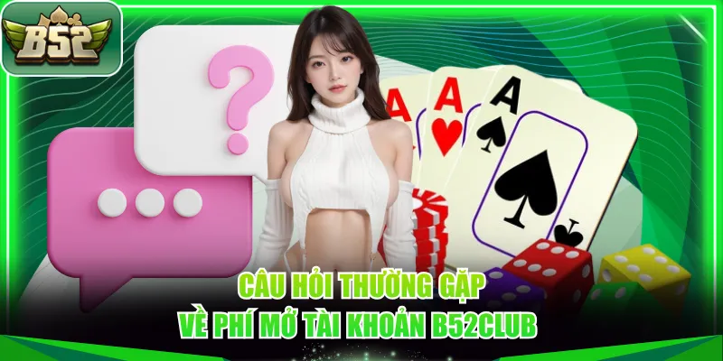 Câu hỏi thường gặp về phí mở tài khoản B52CLUB